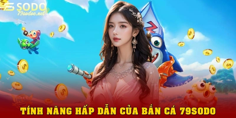 Tính năng hấp dẫn của game bắn cá 79sodo